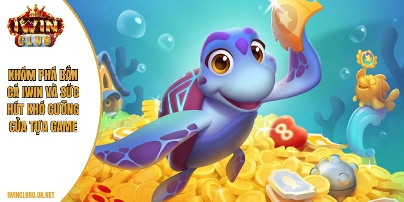 Khám phá bắn cá Iwin và sức hút khó cưỡng của tựa game